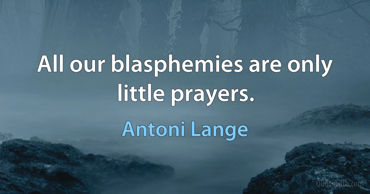 All our blasphemies are only little prayers. (Antoni Lange)