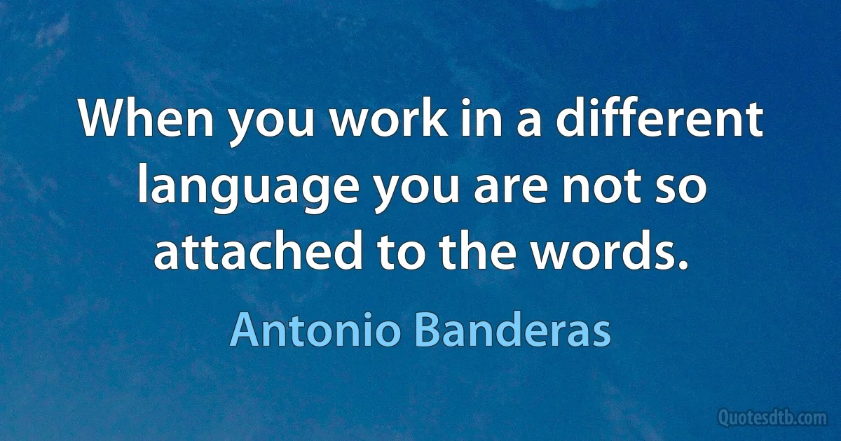 When you work in a different language you are not so attached to the words. (Antonio Banderas)