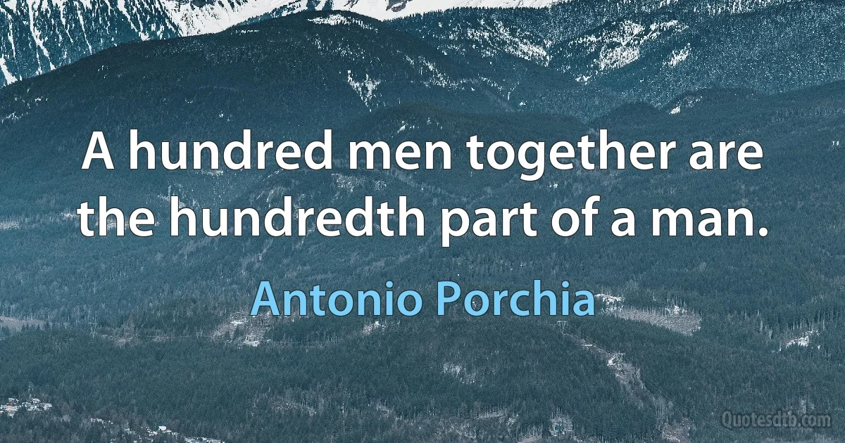 A hundred men together are the hundredth part of a man. (Antonio Porchia)