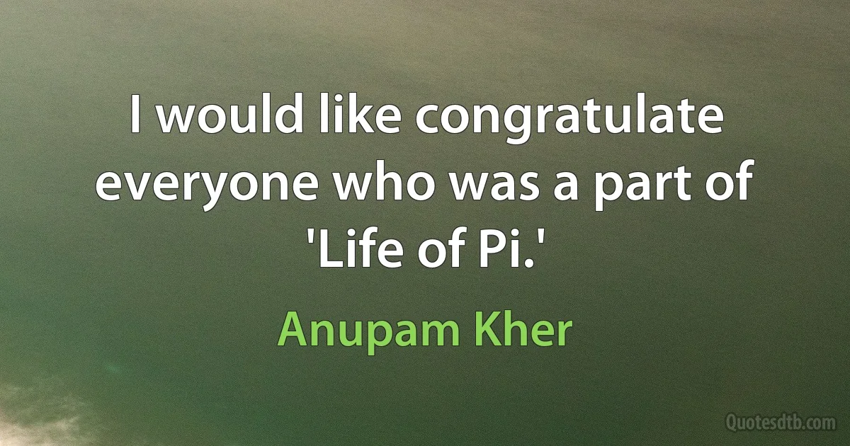 I would like congratulate everyone who was a part of 'Life of Pi.' (Anupam Kher)