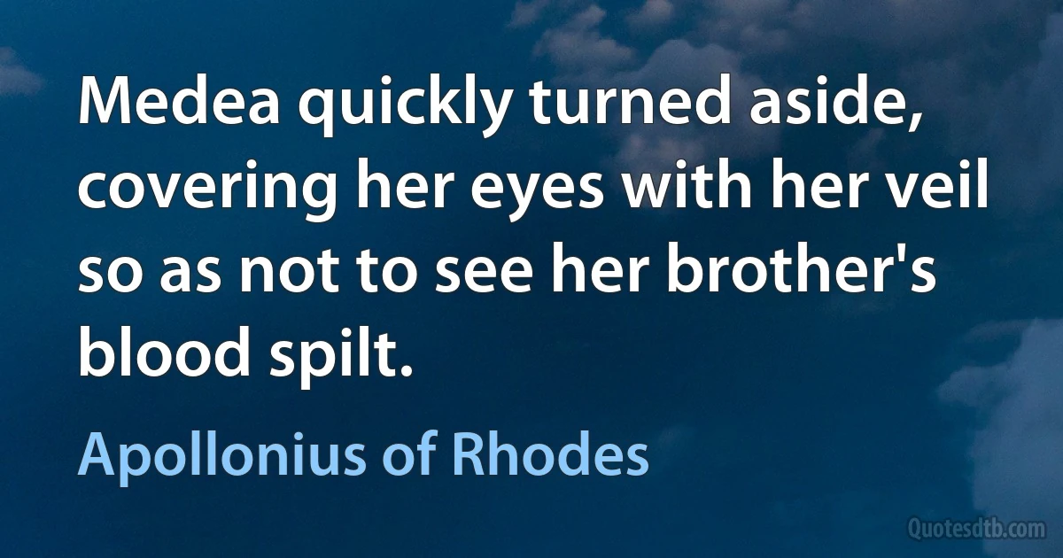 Medea quickly turned aside, covering her eyes with her veil so as not to see her brother's blood spilt. (Apollonius of Rhodes)