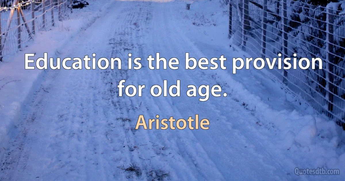 Education is the best provision for old age. (Aristotle)