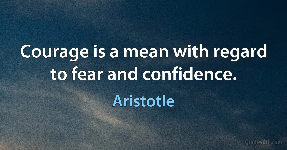 Courage is a mean with regard to fear and confidence. (Aristotle)