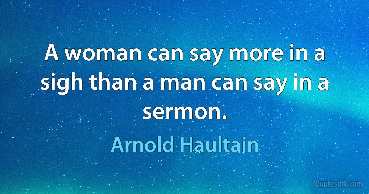 A woman can say more in a sigh than a man can say in a sermon. (Arnold Haultain)