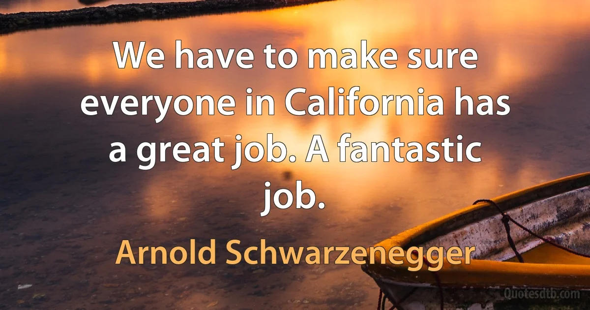 We have to make sure everyone in California has a great job. A fantastic job. (Arnold Schwarzenegger)