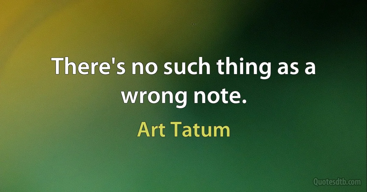 There's no such thing as a wrong note. (Art Tatum)