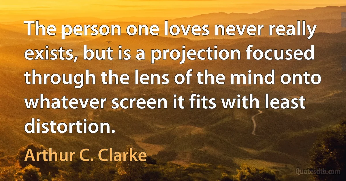 The person one loves never really exists, but is a projection focused through the lens of the mind onto whatever screen it fits with least distortion. (Arthur C. Clarke)