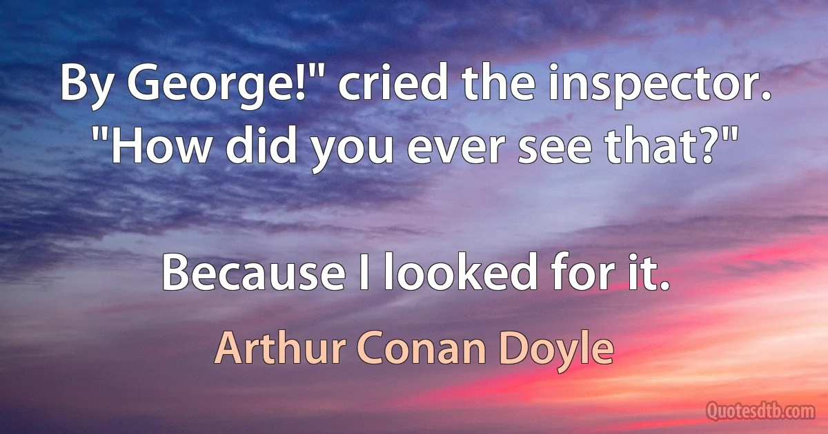 By George!" cried the inspector. "How did you ever see that?"

Because I looked for it. (Arthur Conan Doyle)