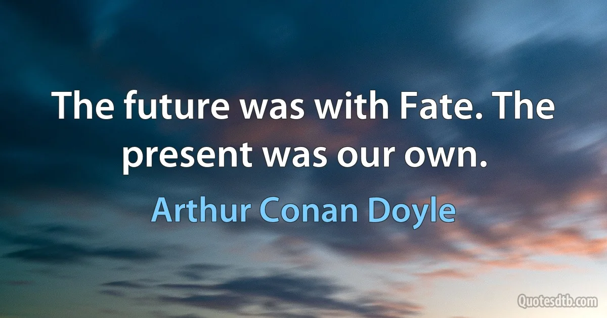 The future was with Fate. The present was our own. (Arthur Conan Doyle)