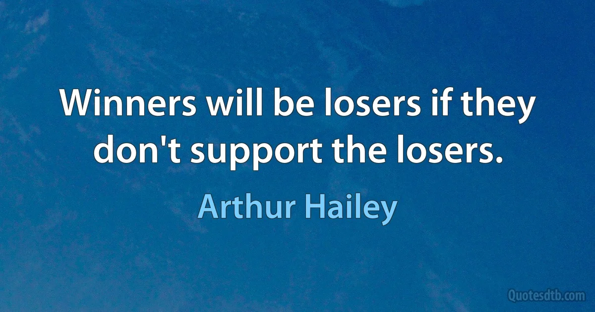 Winners will be losers if they don't support the losers. (Arthur Hailey)