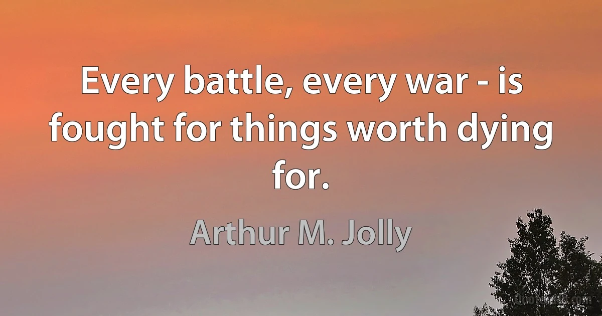 Every battle, every war - is fought for things worth dying for. (Arthur M. Jolly)