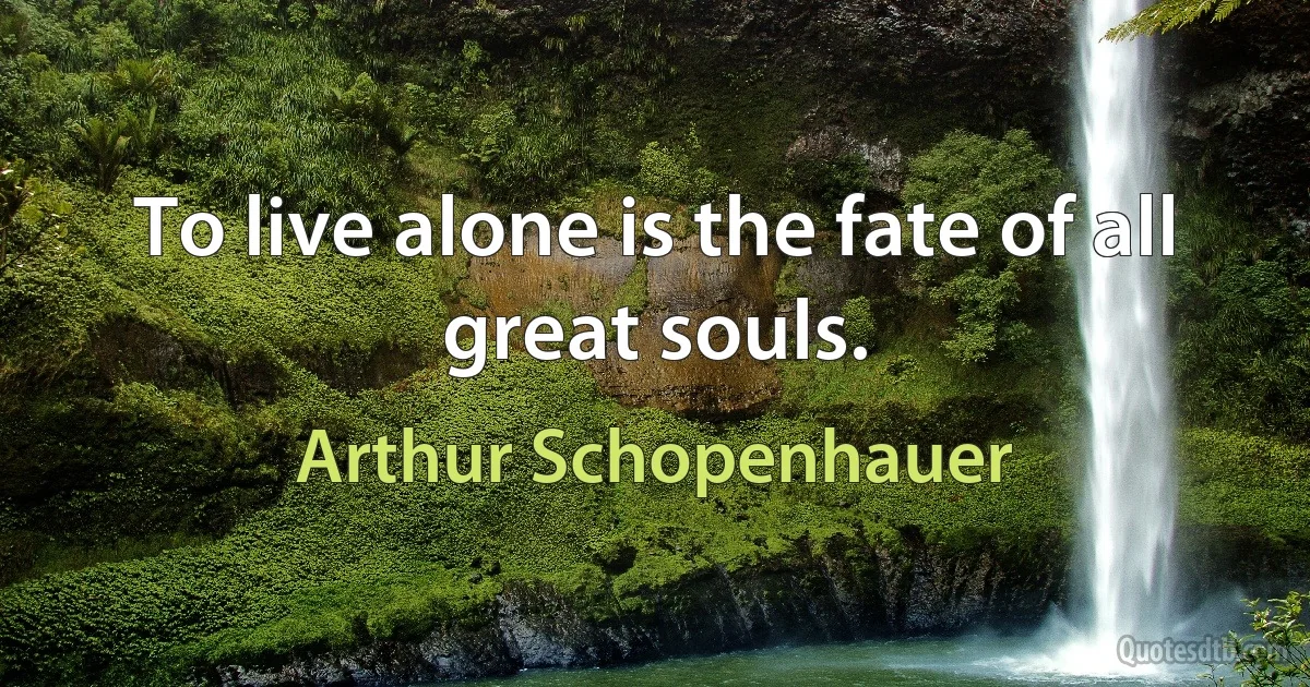 To live alone is the fate of all great souls. (Arthur Schopenhauer)