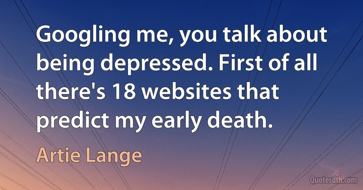 Googling me, you talk about being depressed. First of all there's 18 websites that predict my early death. (Artie Lange)