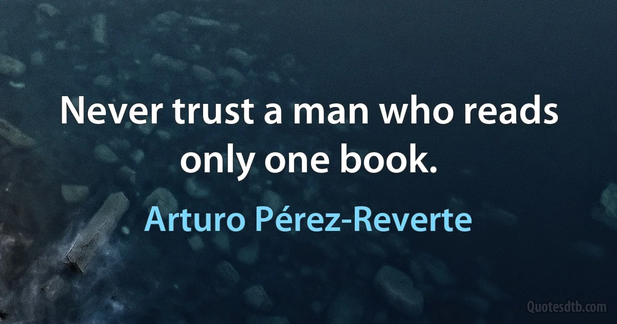 Never trust a man who reads only one book. (Arturo Pérez-Reverte)