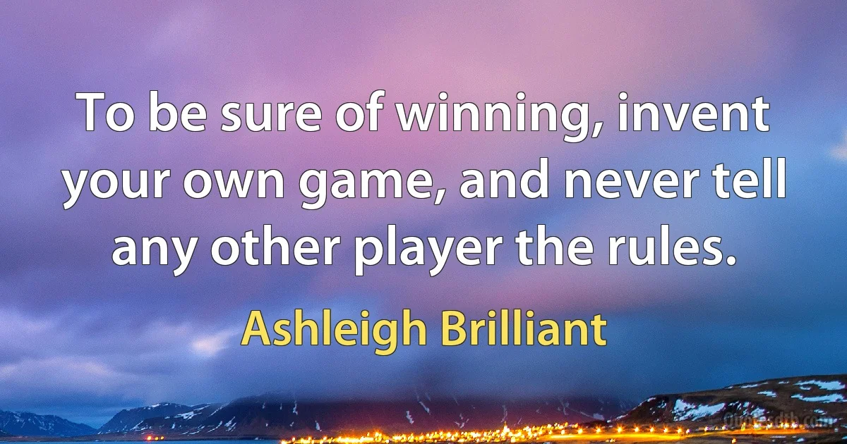 To be sure of winning, invent your own game, and never tell any other player the rules. (Ashleigh Brilliant)