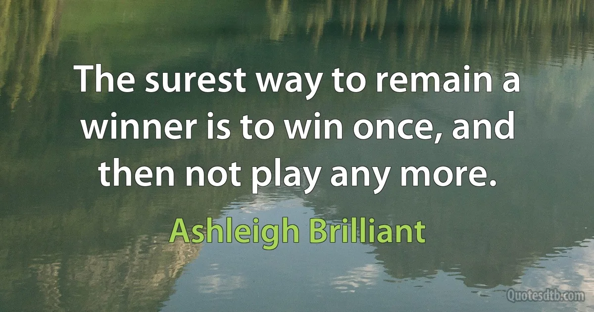 The surest way to remain a winner is to win once, and then not play any more. (Ashleigh Brilliant)