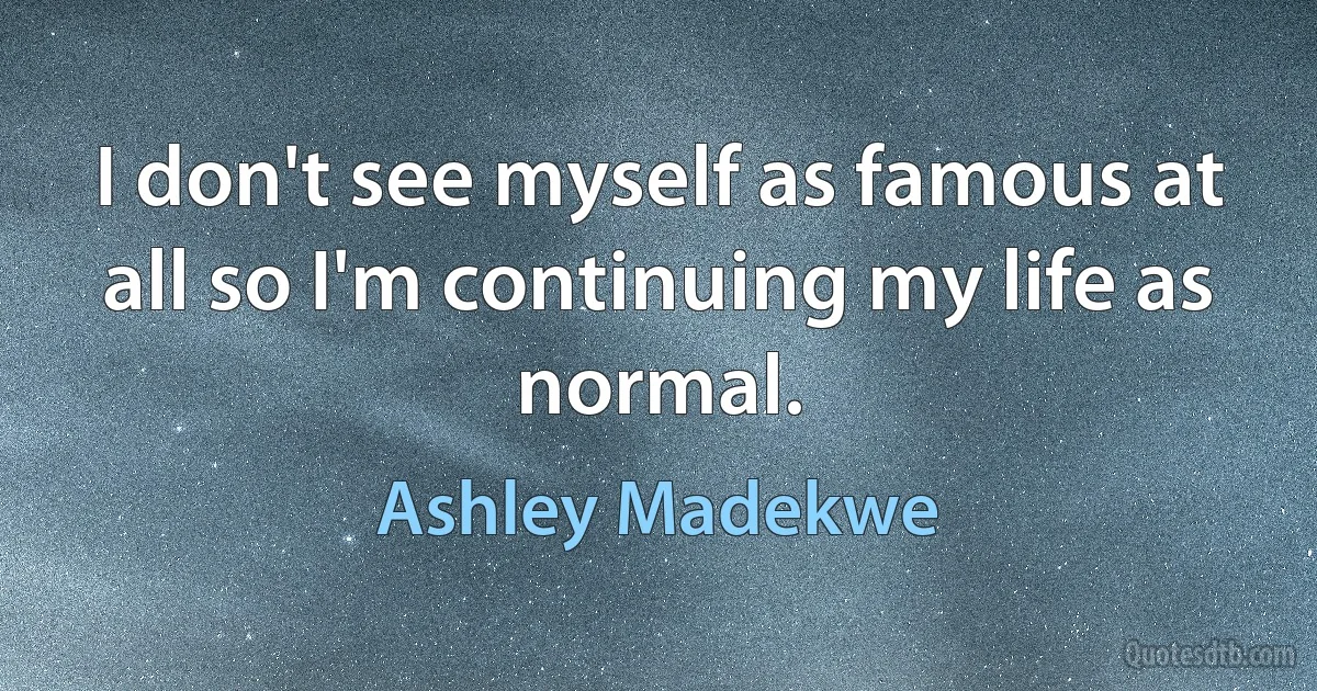 I don't see myself as famous at all so I'm continuing my life as normal. (Ashley Madekwe)