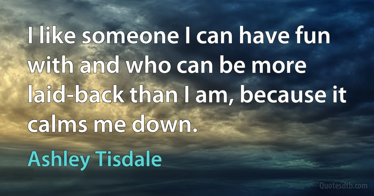 I like someone I can have fun with and who can be more laid-back than I am, because it calms me down. (Ashley Tisdale)