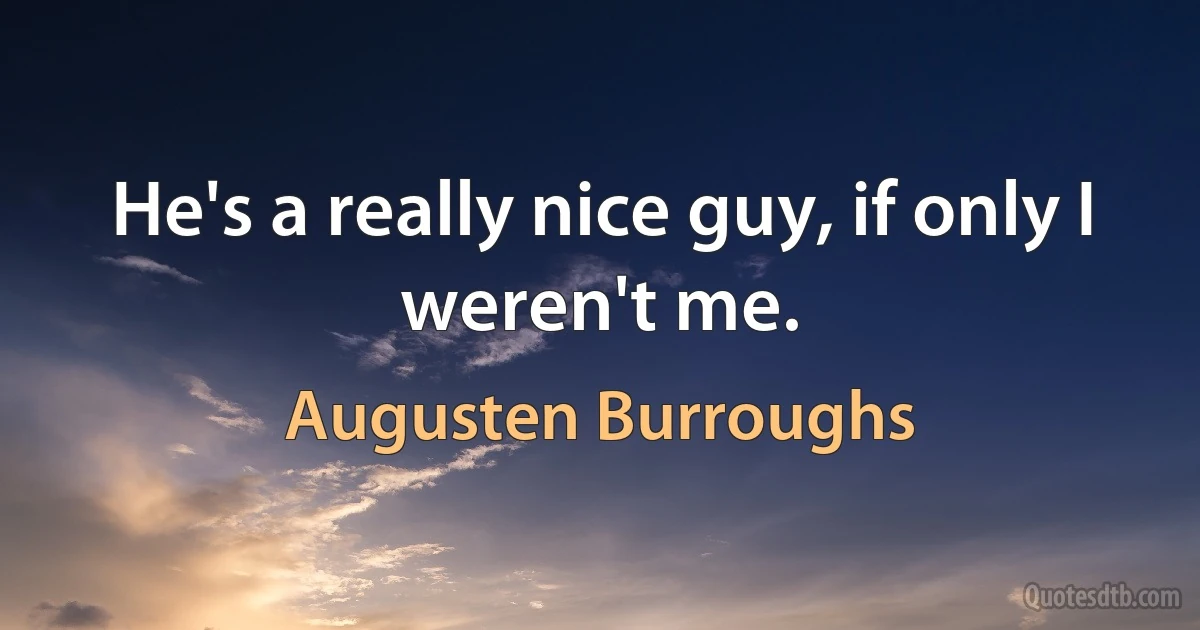 He's a really nice guy, if only I weren't me. (Augusten Burroughs)