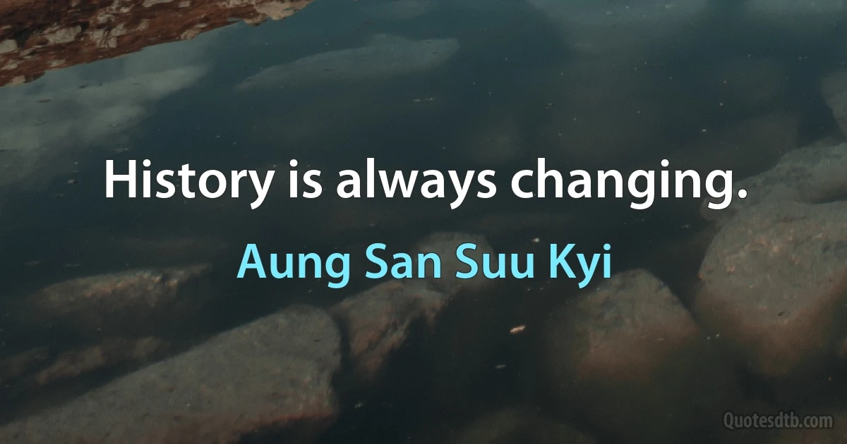 History is always changing. (Aung San Suu Kyi)