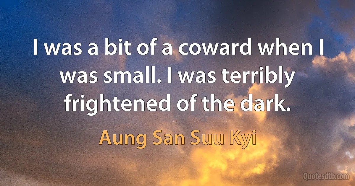 I was a bit of a coward when I was small. I was terribly frightened of the dark. (Aung San Suu Kyi)