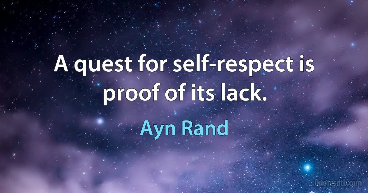 A quest for self-respect is proof of its lack. (Ayn Rand)