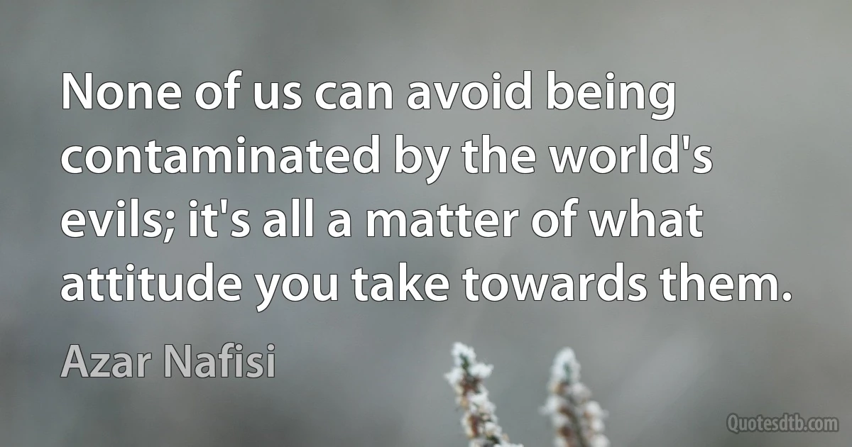 None of us can avoid being contaminated by the world's evils; it's all a matter of what attitude you take towards them. (Azar Nafisi)