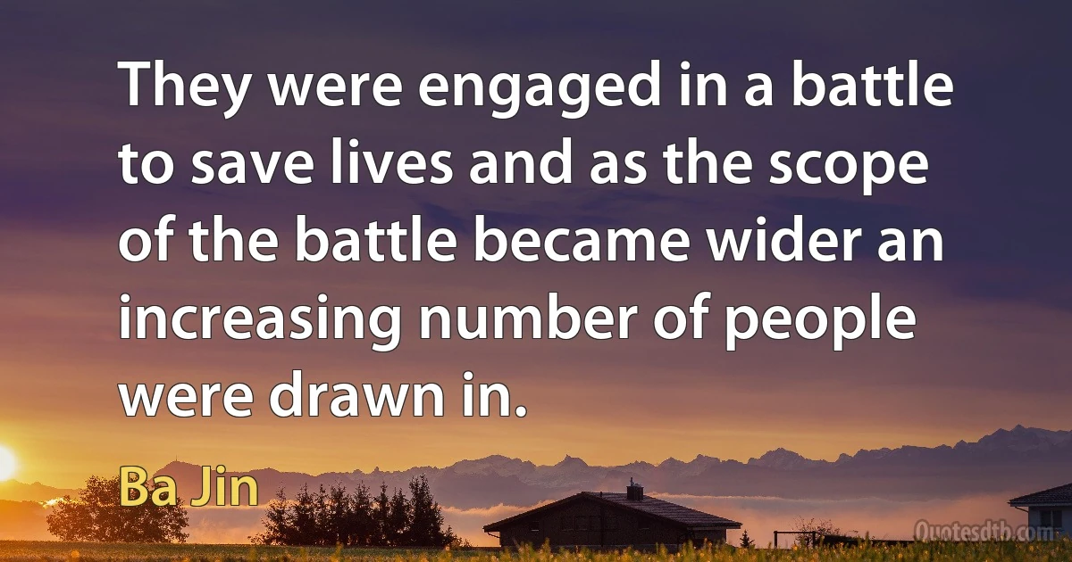 They were engaged in a battle to save lives and as the scope of the battle became wider an increasing number of people were drawn in. (Ba Jin)