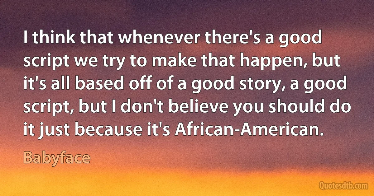 I think that whenever there's a good script we try to make that happen, but it's all based off of a good story, a good script, but I don't believe you should do it just because it's African-American. (Babyface)