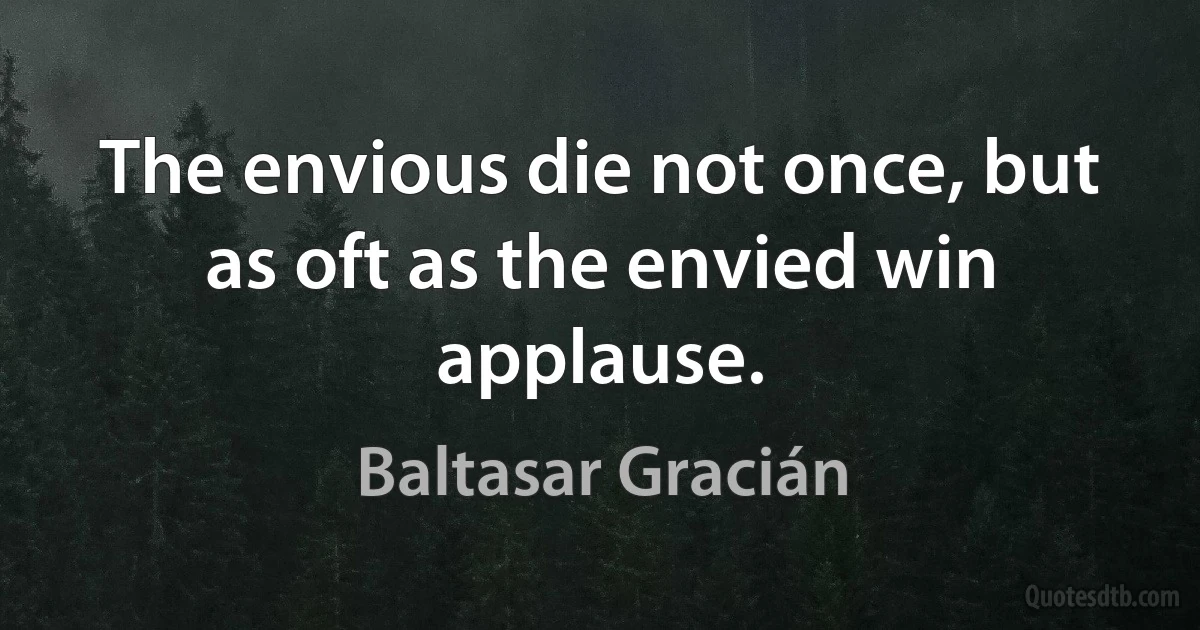 The envious die not once, but as oft as the envied win applause. (Baltasar Gracián)