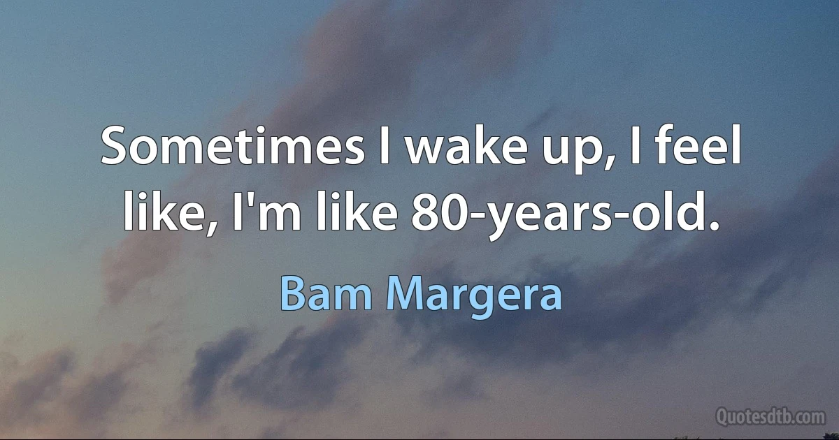 Sometimes I wake up, I feel like, I'm like 80-years-old. (Bam Margera)