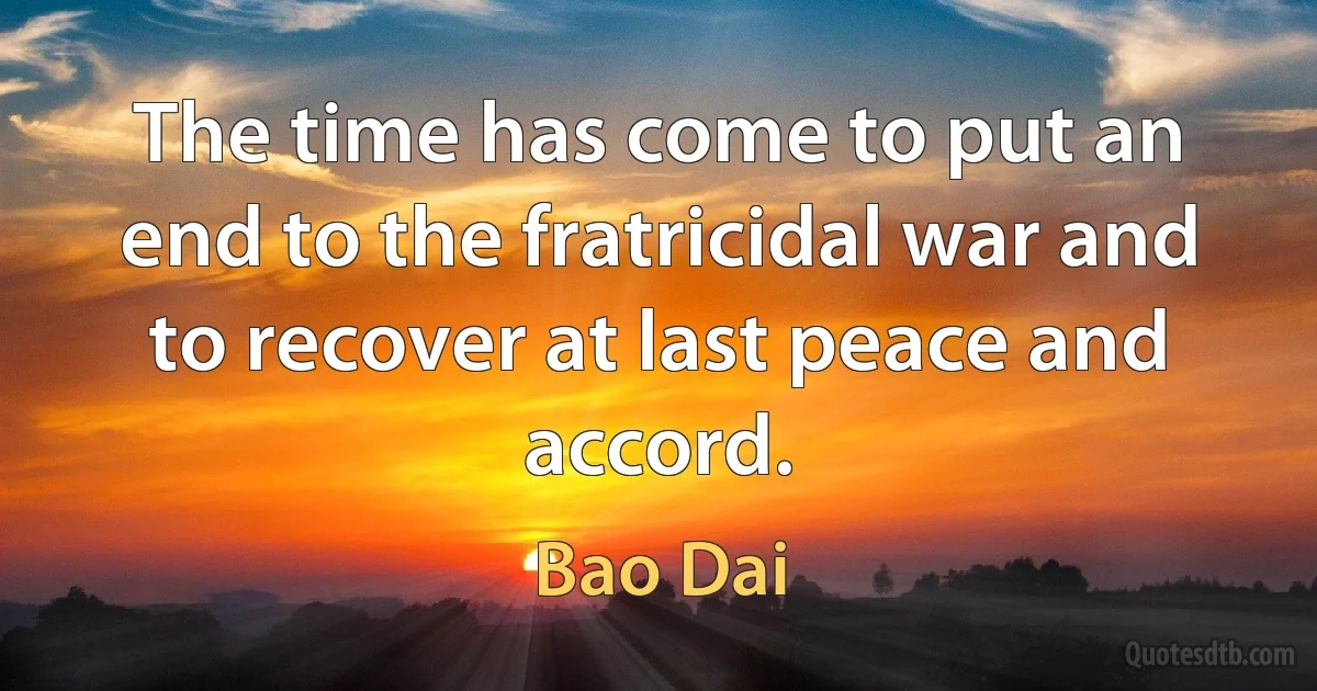 The time has come to put an end to the fratricidal war and to recover at last peace and accord. (Bao Dai)