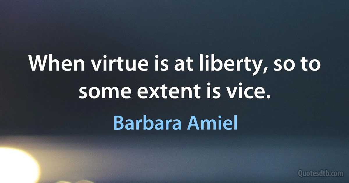 When virtue is at liberty, so to some extent is vice. (Barbara Amiel)