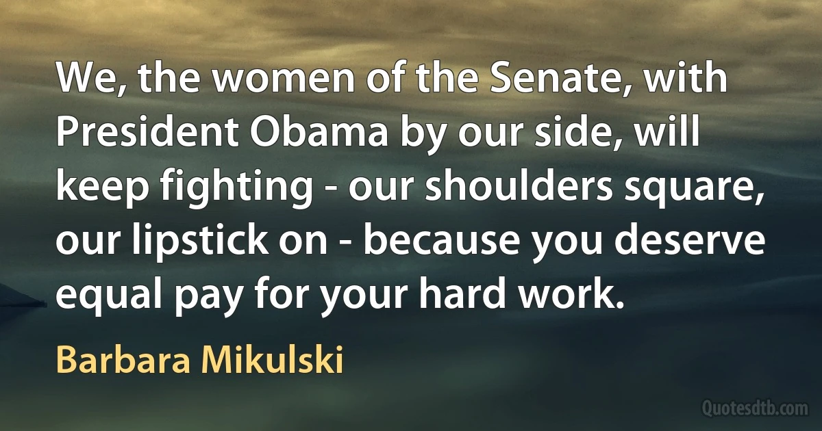 We, the women of the Senate, with President Obama by our side, will keep fighting - our shoulders square, our lipstick on - because you deserve equal pay for your hard work. (Barbara Mikulski)