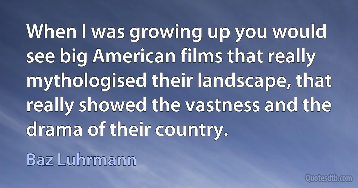 When I was growing up you would see big American films that really mythologised their landscape, that really showed the vastness and the drama of their country. (Baz Luhrmann)