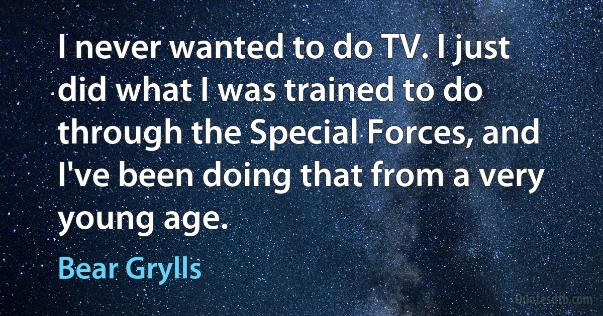 I never wanted to do TV. I just did what I was trained to do through the Special Forces, and I've been doing that from a very young age. (Bear Grylls)