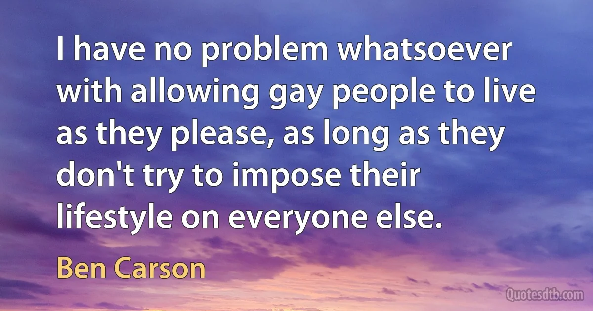 I have no problem whatsoever with allowing gay people to live as they please, as long as they don't try to impose their lifestyle on everyone else. (Ben Carson)