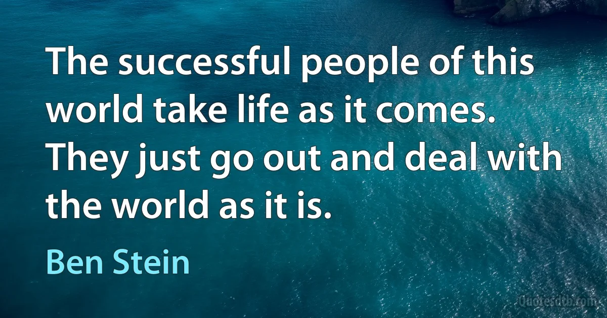 The successful people of this world take life as it comes. They just go out and deal with the world as it is. (Ben Stein)