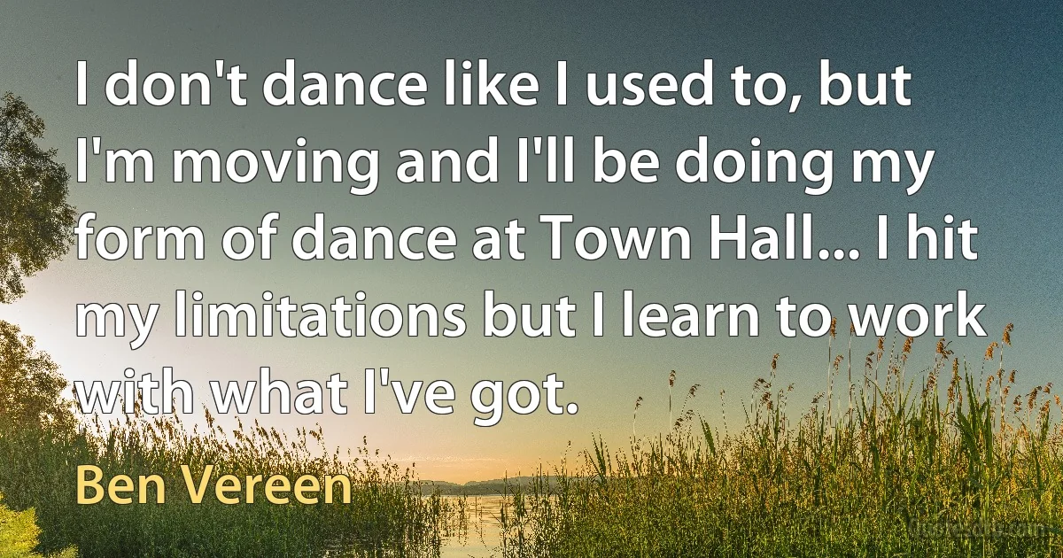 I don't dance like I used to, but I'm moving and I'll be doing my form of dance at Town Hall... I hit my limitations but I learn to work with what I've got. (Ben Vereen)