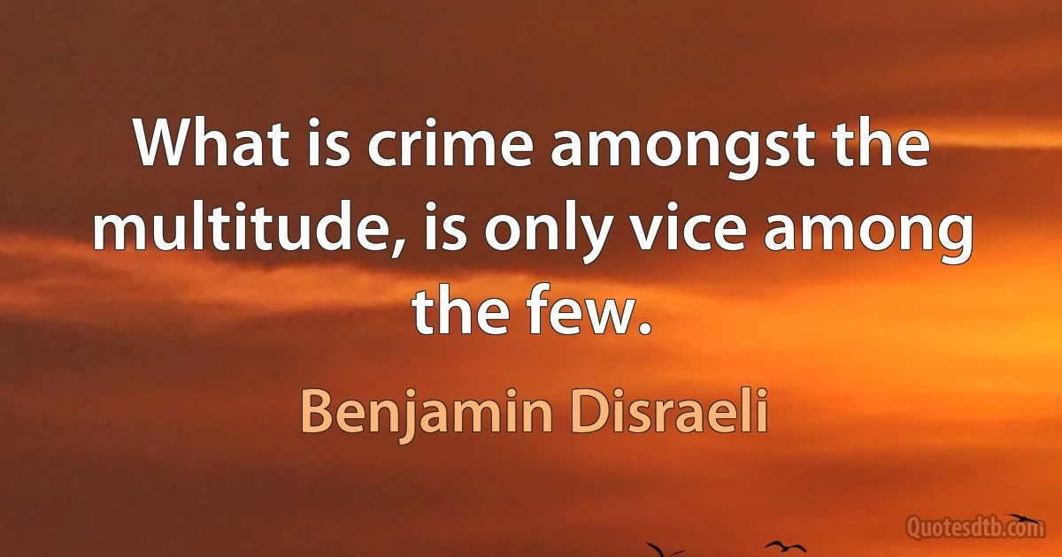 What is crime amongst the multitude, is only vice among the few. (Benjamin Disraeli)