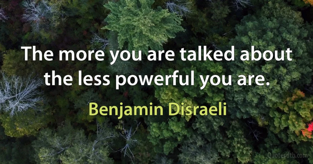 The more you are talked about the less powerful you are. (Benjamin Disraeli)