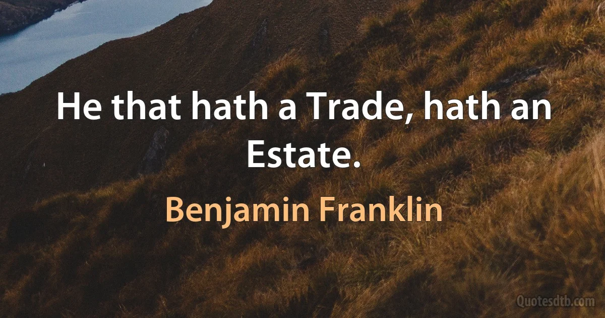 He that hath a Trade, hath an Estate. (Benjamin Franklin)