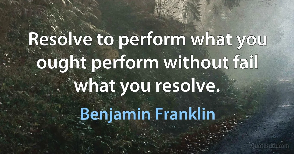 Resolve to perform what you ought perform without fail what you resolve. (Benjamin Franklin)