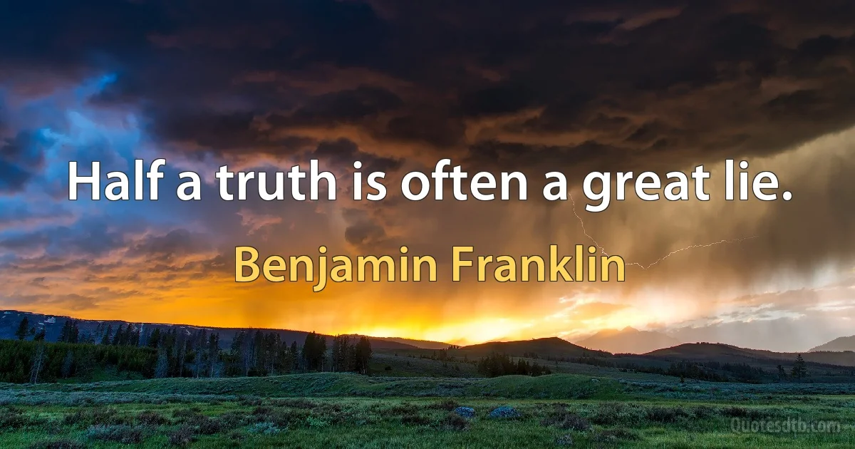 Half a truth is often a great lie. (Benjamin Franklin)