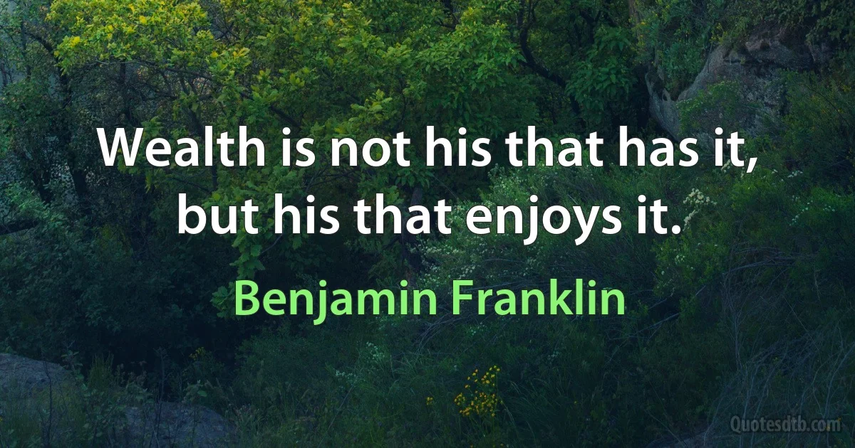 Wealth is not his that has it, but his that enjoys it. (Benjamin Franklin)