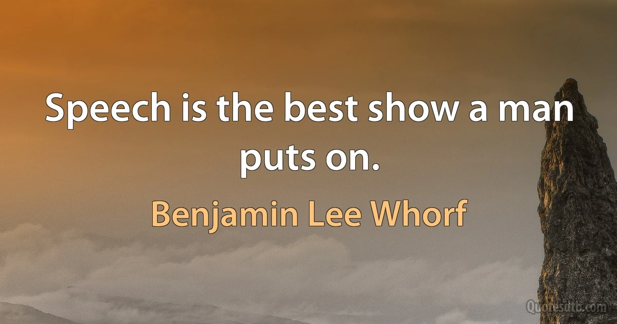 Speech is the best show a man puts on. (Benjamin Lee Whorf)