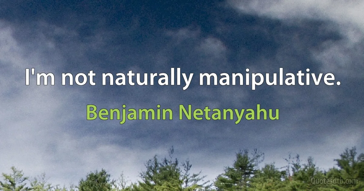 I'm not naturally manipulative. (Benjamin Netanyahu)