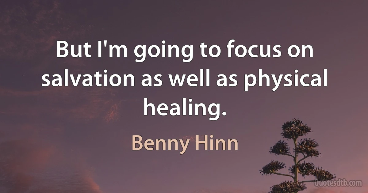 But I'm going to focus on salvation as well as physical healing. (Benny Hinn)