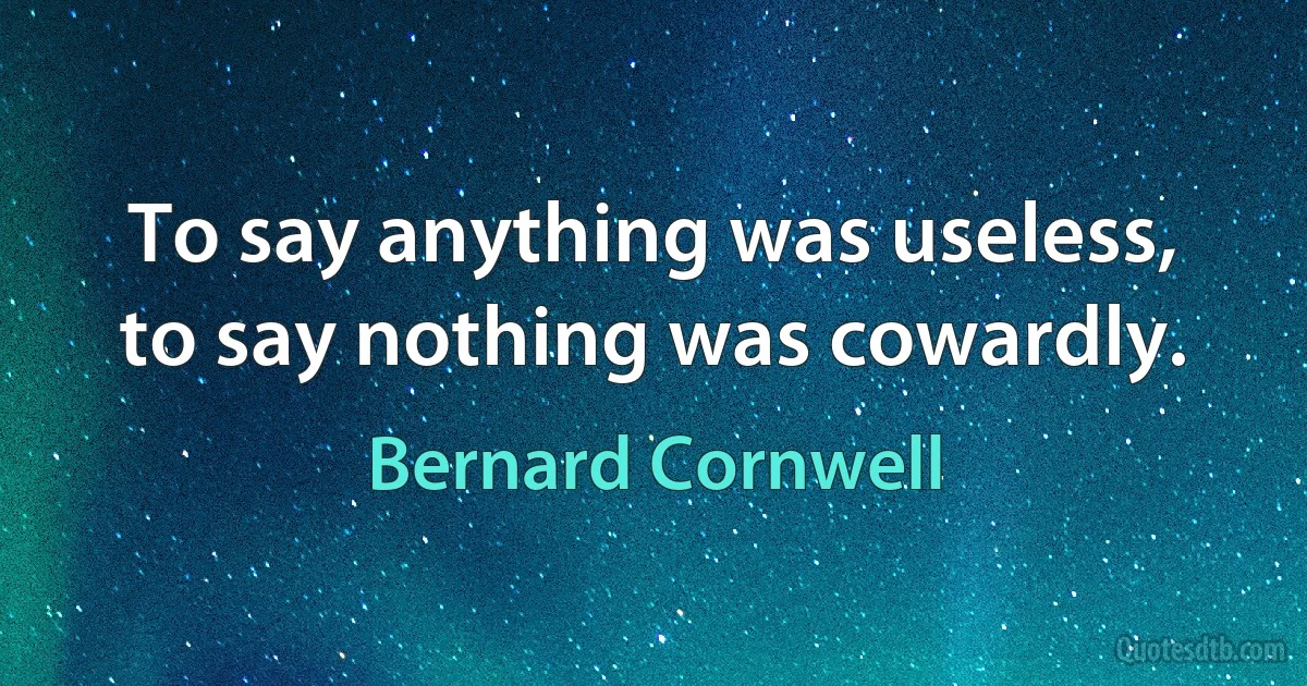 To say anything was useless, to say nothing was cowardly. (Bernard Cornwell)