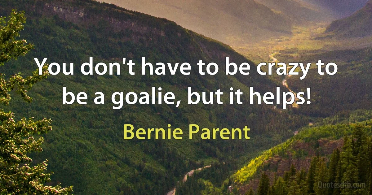 You don't have to be crazy to be a goalie, but it helps! (Bernie Parent)